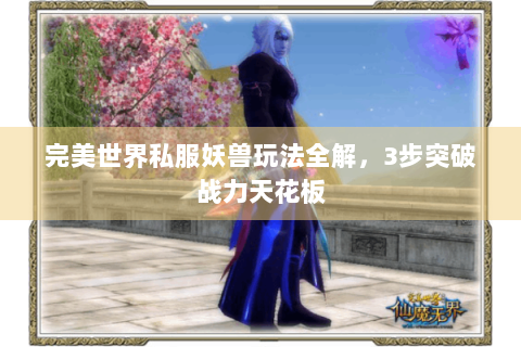 完美世界私服妖兽玩法全解，3步突破战力天花板