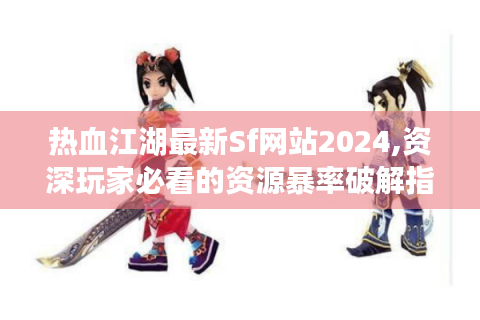 热血江湖最新Sf网站2024,资深玩家必看的资源暴率破解指南