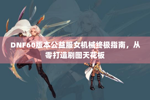DNF60版本公益服女机械终极指南，从零打造刷图天花板