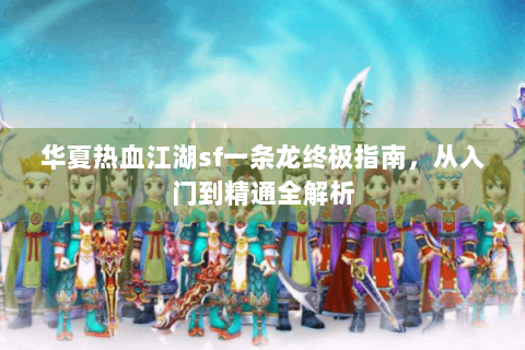 华夏热血江湖sf一条龙终极指南，从入门到精通全解析