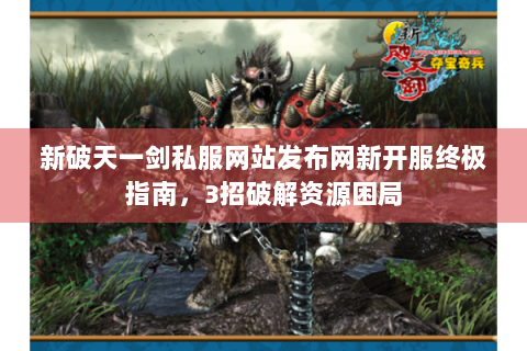新破天一剑私服网站发布网新开服终极指南，3招破解资源困局