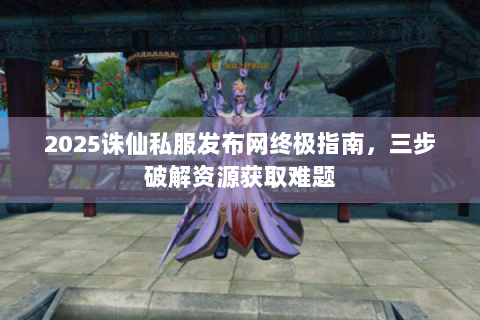 2025诛仙私服发布网终极指南，三步破解资源获取难题