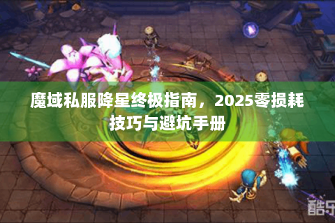 魔域私服降星终极指南，2025零损耗技巧与避坑手册