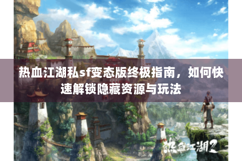 热血江湖私sf变态版终极指南，如何快速解锁隐藏资源与玩法