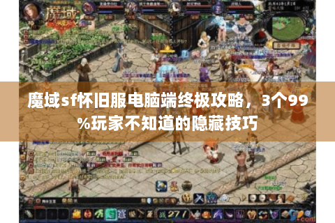 魔域sf怀旧服电脑端终极攻略，3个99%玩家不知道的隐藏技巧