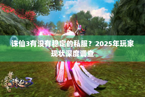 诛仙3有没有稳定的私服？2025年玩家现状深度调查