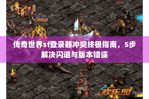 传奇世界sf登录器冲突终极指南，5步解决闪退与版本错误