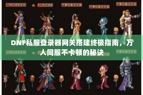 DNF私服登录器网关搭建终极指南，万人同服不卡顿的秘诀