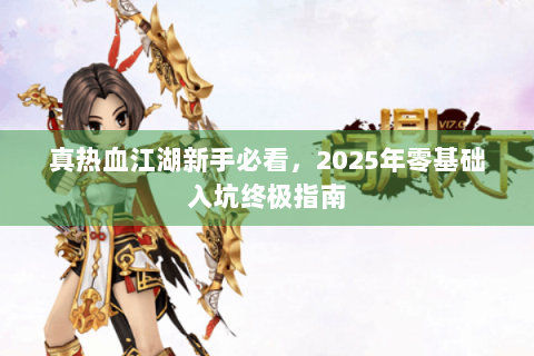 真热血江湖新手必看，2025年零基础入坑终极指南