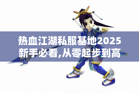 热血江湖私服基地2025新手必看,从零起步到高手速成全攻略