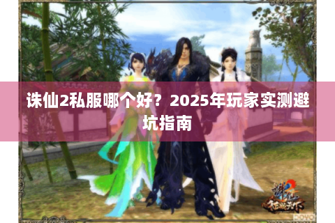诛仙2私服哪个好？2025年玩家实测避坑指南