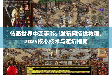 传奇世界中变手游sf发布网搭建教程，2025核心技术与避坑指南