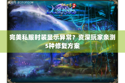 完美私服时装显示异常？资深玩家亲测5种修复方案