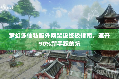 梦幻诛仙私服外网架设终极指南，避开90%新手踩的坑