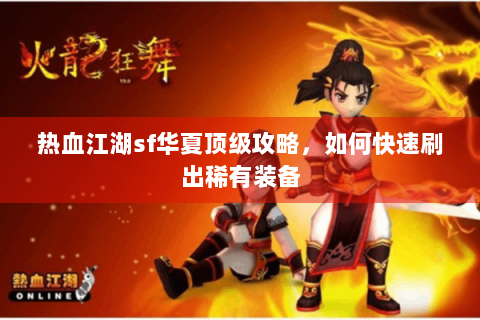 热血江湖sf华夏顶级攻略，如何快速刷出稀有装备