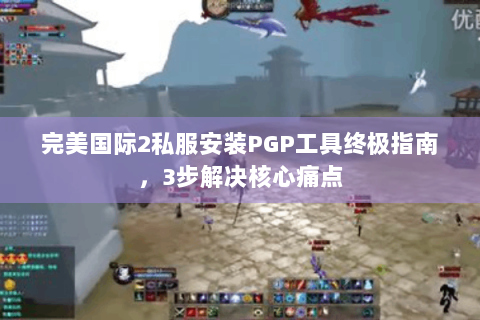 完美国际2私服安装PGP工具终极指南，3步解决核心痛点