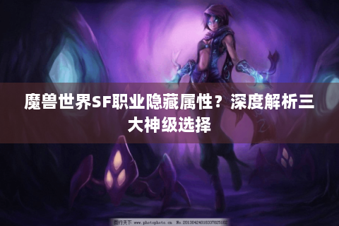 魔兽世界SF职业隐藏属性？深度解析三大神级选择