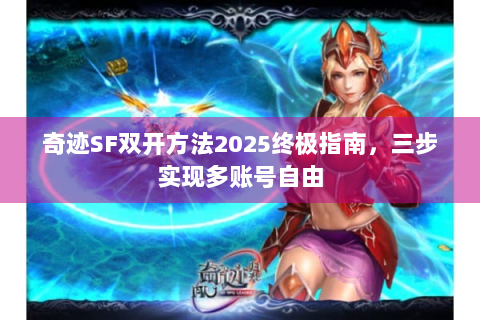 奇迹SF双开方法2025终极指南，三步实现多账号自由