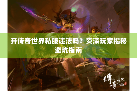 开传奇世界私服违法吗？资深玩家揭秘避坑指南