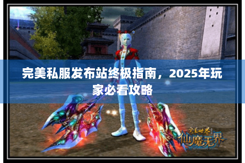 完美私服发布站终极指南，2025年玩家必看攻略