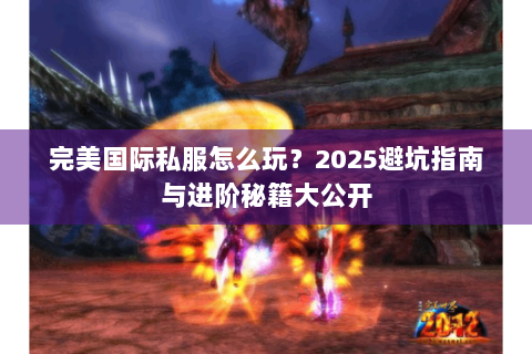 完美国际私服怎么玩？2025避坑指南与进阶秘籍大公开
