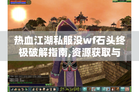 热血江湖私服没wf石头终极破解指南,资源获取与实战策略