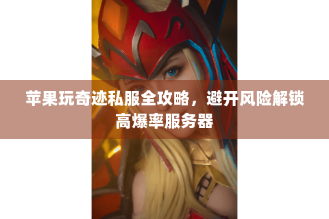 苹果玩奇迹私服全攻略，避开风险解锁高爆率服务器