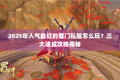 2025年人气最旺的蜀门私服怎么玩？三大速成攻略揭秘