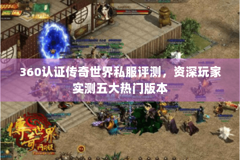 360认证传奇世界私服评测，资深玩家实测五大热门版本