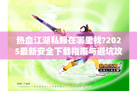热血江湖私服在哪里找?2025最新安全下载指南与避坑攻略