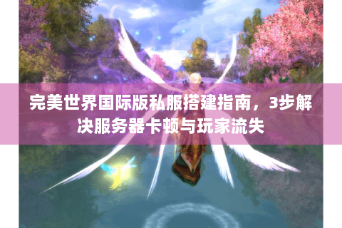 完美世界国际版私服搭建指南，3步解决服务器卡顿与玩家流失