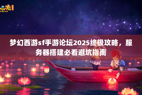 梦幻西游sf手游论坛2025终极攻略，服务器搭建必看避坑指南