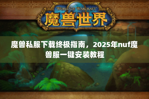 魔兽私服下载终极指南，2025年nuf魔兽服一键安装教程