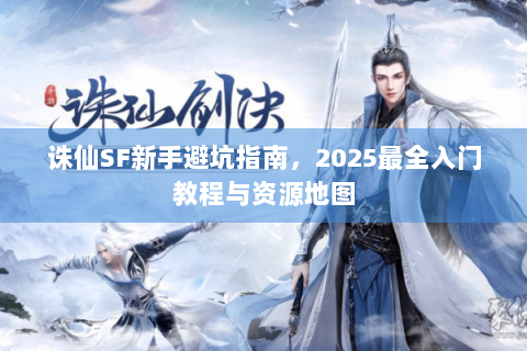 诛仙SF新手避坑指南，2025最全入门教程与资源地图