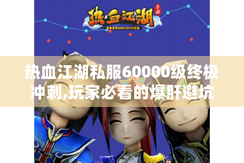 热血江湖私服60000级终极冲刺,玩家必看的爆肝避坑手册