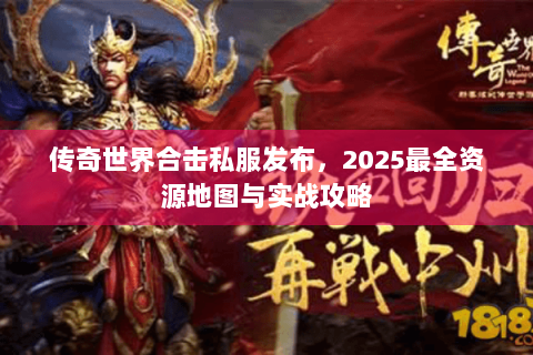 传奇世界合击私服发布，2025最全资源地图与实战攻略