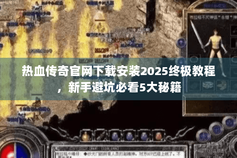 热血传奇官网下载安装2025终极教程，新手避坑必看5大秘籍