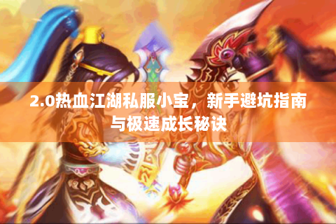 2.0热血江湖私服小宝，新手避坑指南与极速成长秘诀