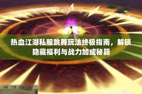 热血江湖私服跳舞玩法终极指南，解锁隐藏福利与战力加成秘籍