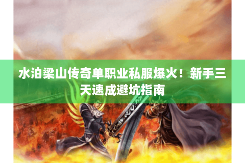 水泊梁山传奇单职业私服爆火！新手三天速成避坑指南