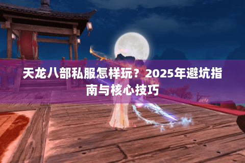 天龙八部私服怎样玩？2025年避坑指南与核心技巧