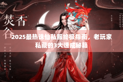 2025最热诛仙私服终极指南，老玩家私藏的3大速成秘籍