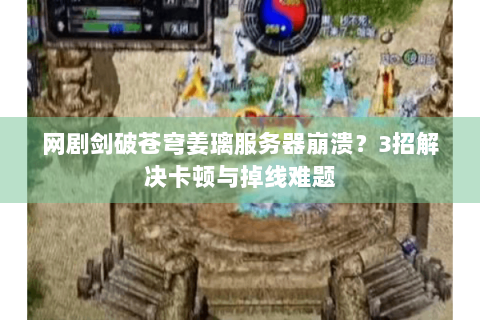 网剧剑破苍穹姜璃服务器崩溃？3招解决卡顿与掉线难题