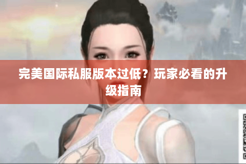 完美国际私服版本过低？玩家必看的升级指南