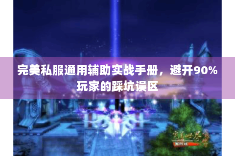 完美私服通用辅助实战手册，避开90%玩家的踩坑误区