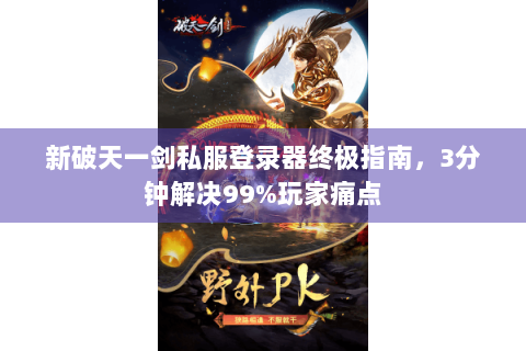 新破天一剑私服登录器终极指南，3分钟解决99%玩家痛点