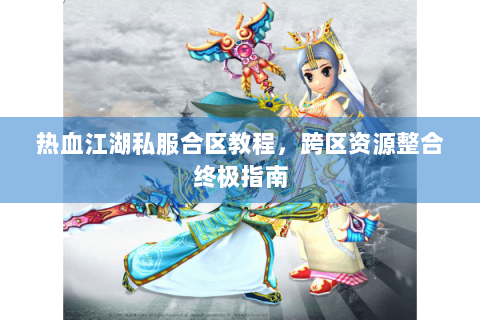 热血江湖私服合区教程，跨区资源整合终极指南