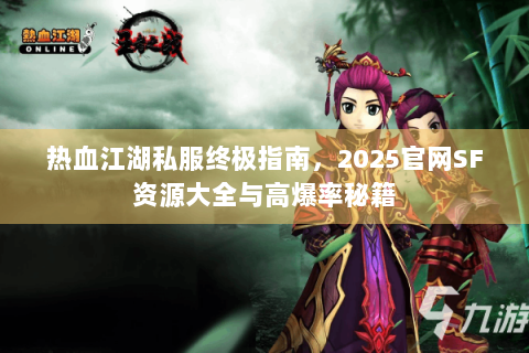 热血江湖私服终极指南，2025官网SF资源大全与高爆率秘籍