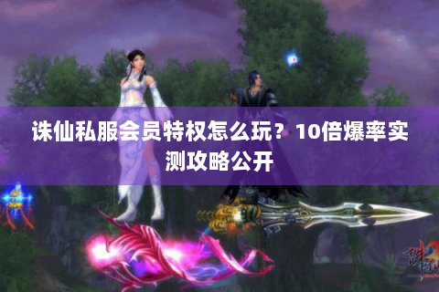 诛仙私服会员特权怎么玩？10倍爆率实测攻略公开