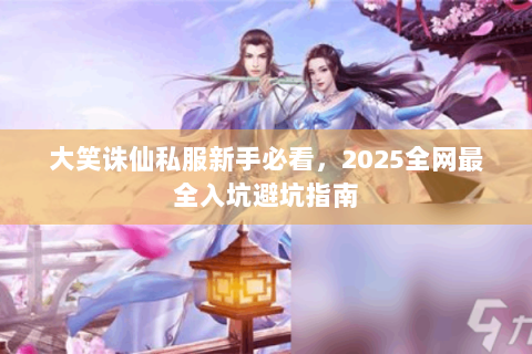 大笑诛仙私服新手必看，2025全网最全入坑避坑指南